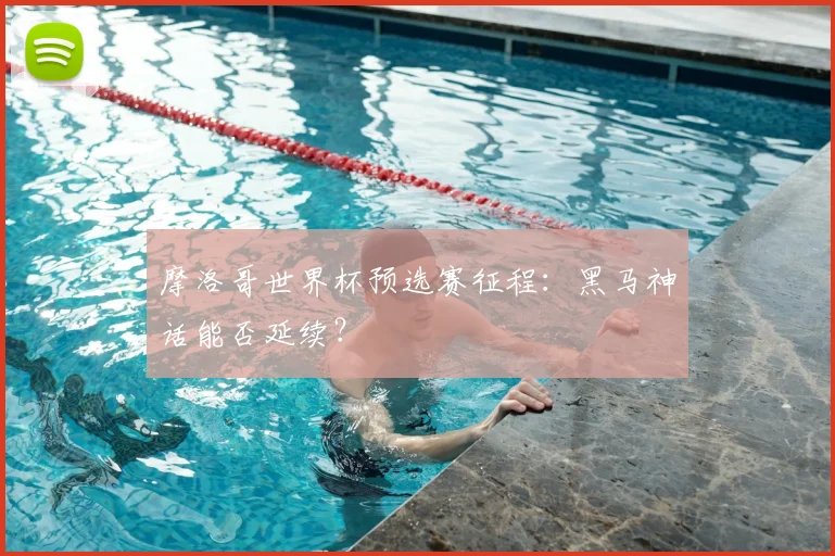 摩洛哥世界杯预选赛征程:黑马神话能否延续?