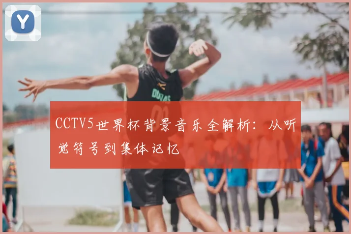 CCTV5世界杯背景音乐全解析:从听觉符号到集体记忆