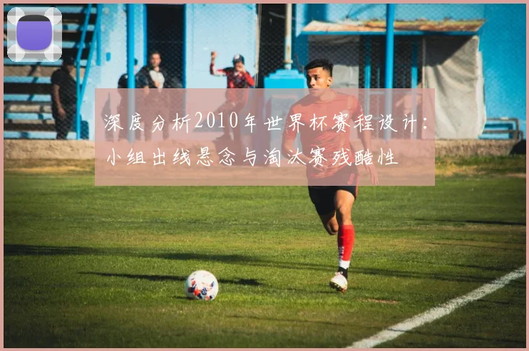 深度分析2010年世界杯赛程设计：小组出线悬念与淘汰赛残酷性