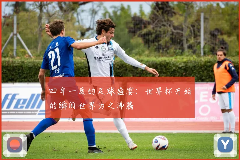 四年一度的足球盛宴:世界杯开始的瞬间世界为之沸腾