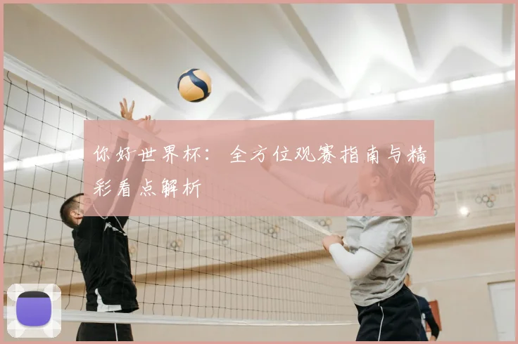 你好世界杯:全方位观赛指南与精彩看点解析
