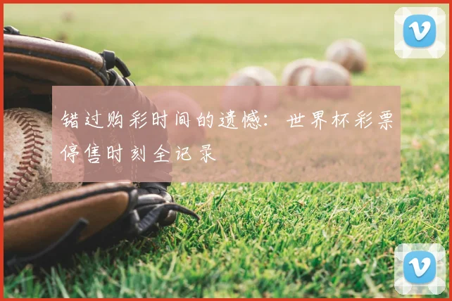 错过购彩时间的遗憾:世界杯彩票停售时刻全记录