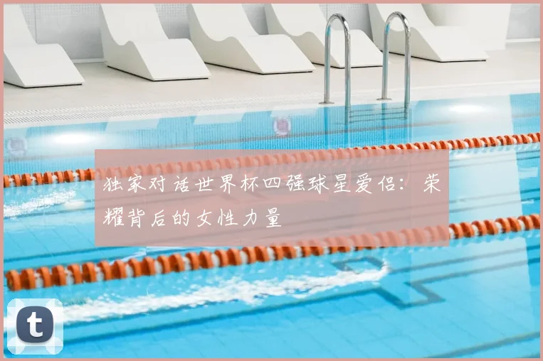 独家对话世界杯四强球星爱侣：荣耀背后的女性力量