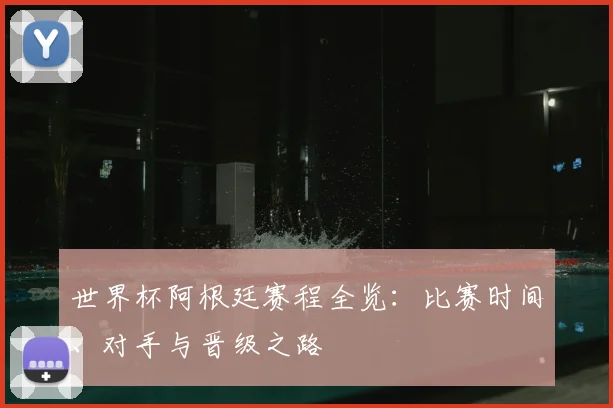 世界杯阿根廷赛程全览:比赛时间、对手与晋级之路