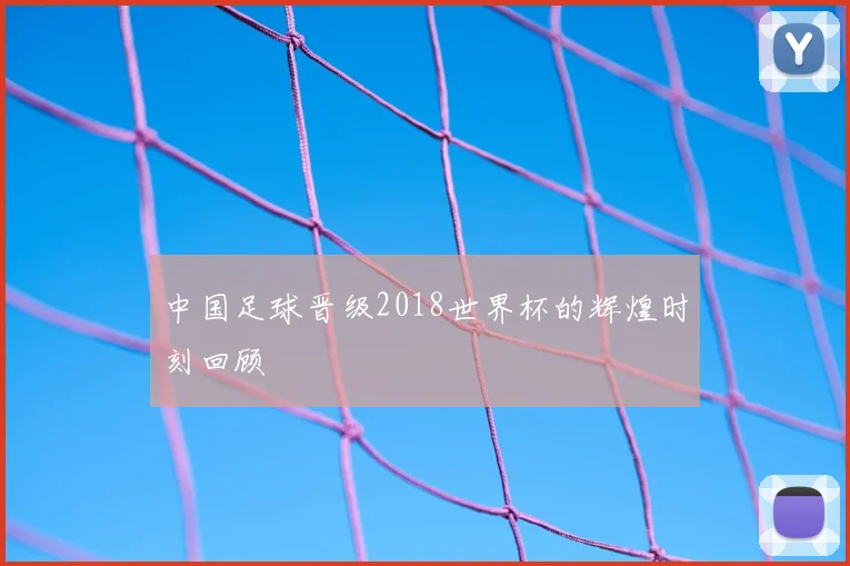 中国足球晋级2018世界杯的辉煌时刻回顾
