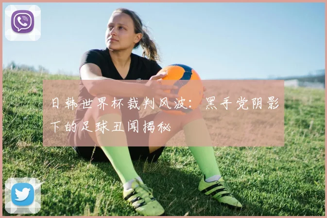 日韩世界杯裁判风波:黑手党阴影下的足球丑闻揭秘
