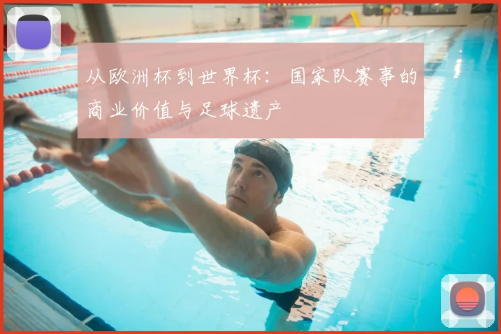 从欧洲杯到世界杯：国家队赛事的商业价值与足球遗产
