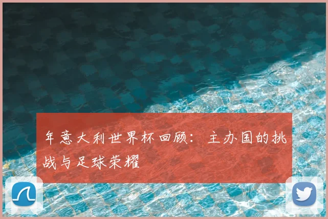 年意大利世界杯回顾:主办国的挑战与足球荣耀