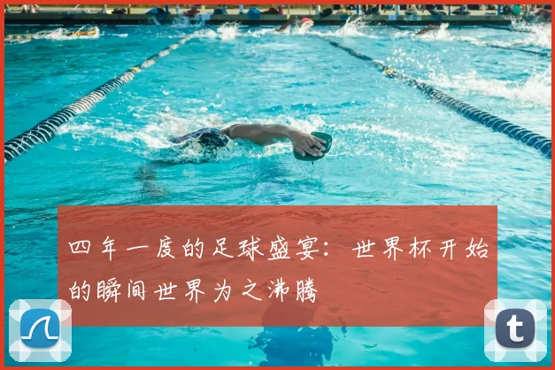 四年一度的足球盛宴:世界杯开始的瞬间世界为之沸腾