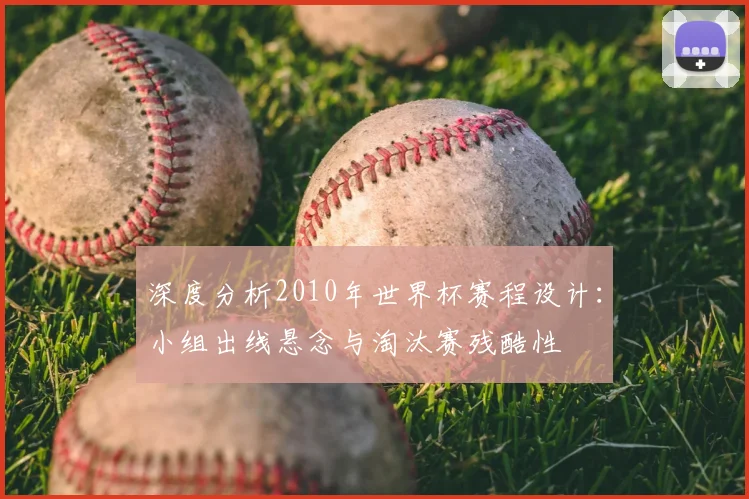 深度分析2010年世界杯赛程设计:小组出线悬念与淘汰赛残酷性