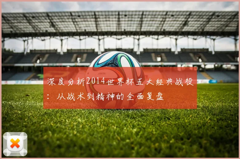 深度分析2014世界杯五大经典战役:从战术到精神的全面复盘