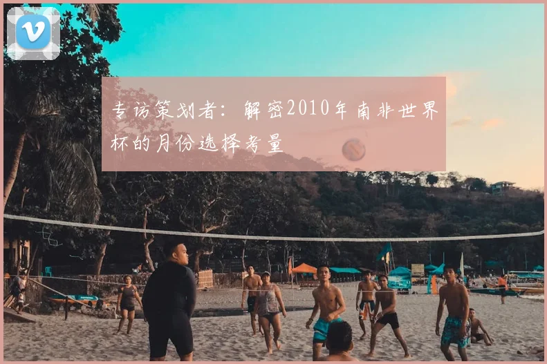 专访策划者：解密2010年南非世界杯的月份选择考量