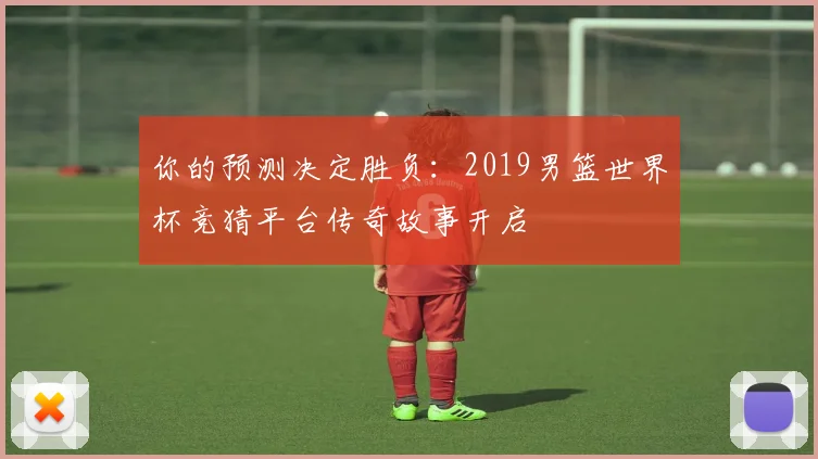 你的预测决定胜负：2019男篮世界杯竞猜平台传奇故事开启