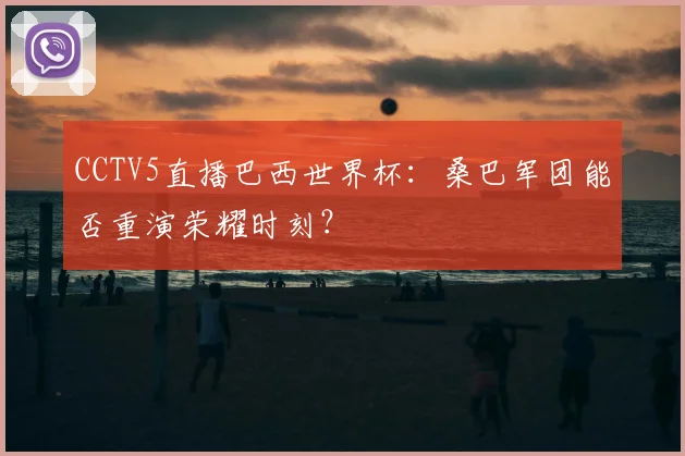 CCTV5直播巴西世界杯：桑巴军团能否重演荣耀时刻？