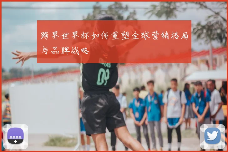 跨界世界杯如何重塑全球营销格局与品牌战略