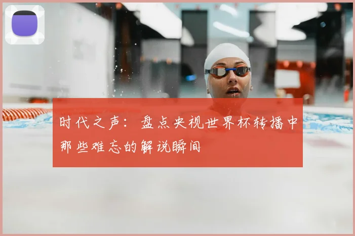 时代之声:盘点央视世界杯转播中那些难忘的解说瞬间