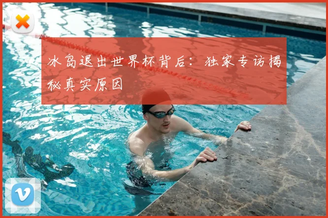 冰岛退出世界杯背后：独家专访揭秘真实原因