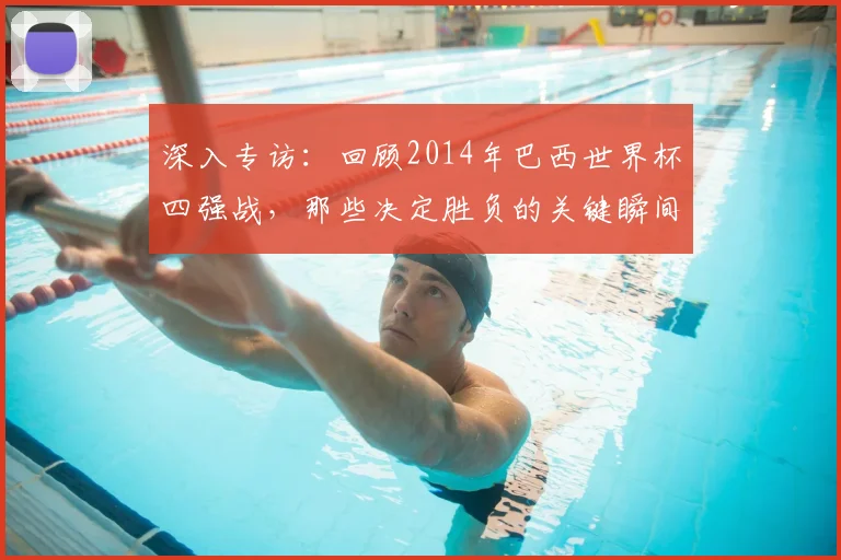 深入专访：回顾2014年巴西世界杯四强战，那些决定胜负的关键瞬间