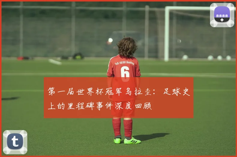第一届世界杯冠军乌拉圭：足球史上的里程碑事件深度回顾