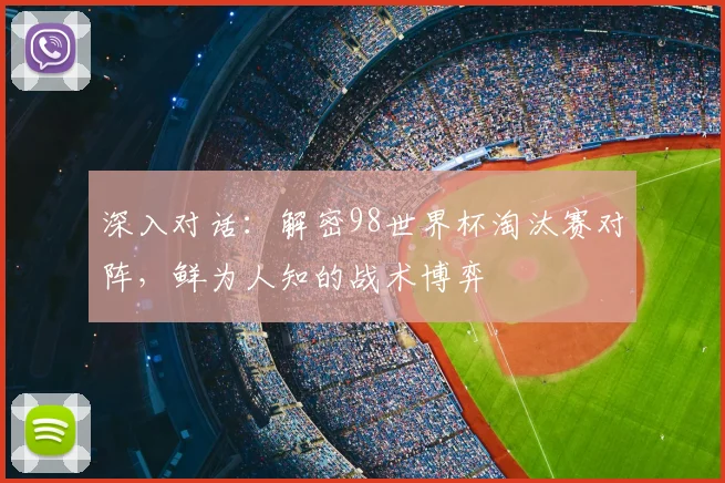 深入对话：解密98世界杯淘汰赛对阵，鲜为人知的战术博弈