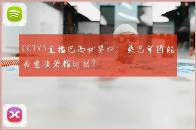 CCTV5直播巴西世界杯:桑巴军团能否重演荣耀时刻?