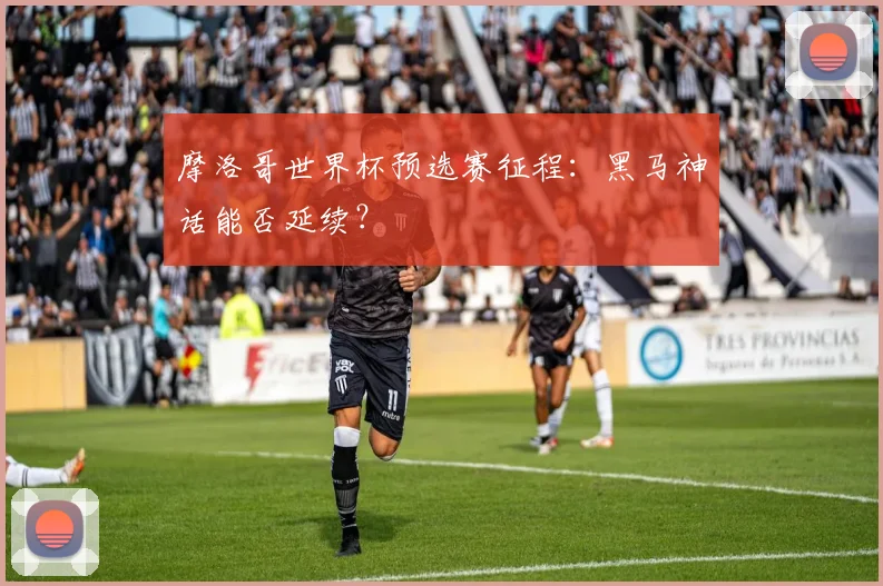 摩洛哥世界杯预选赛征程：黑马神话能否延续？