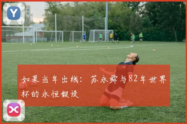 如果当年出线:苏永舜与82年世界杯的永恒假设