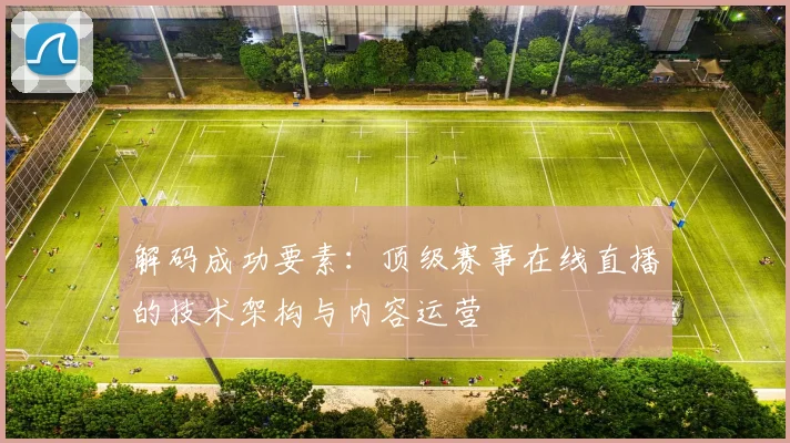 解码成功要素：顶级赛事在线直播的技术架构与内容运营