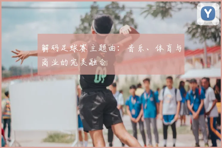 解码足球赛主题曲:音乐、体育与商业的完美融合
