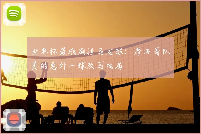 世界杯最戏剧性乌龙球：摩洛哥队员的意外一球改写结局