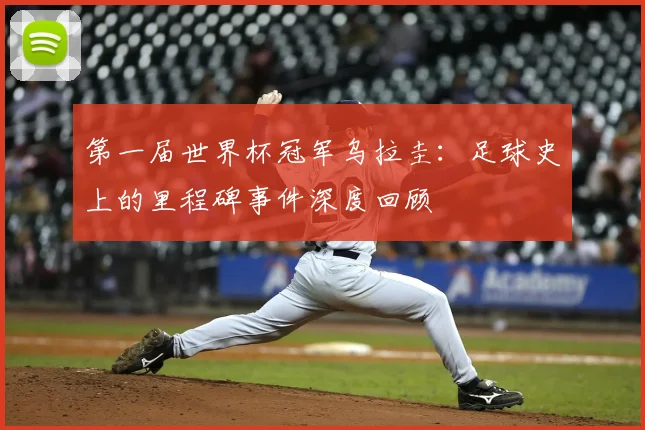 第一届世界杯冠军乌拉圭:足球史上的里程碑事件深度回顾