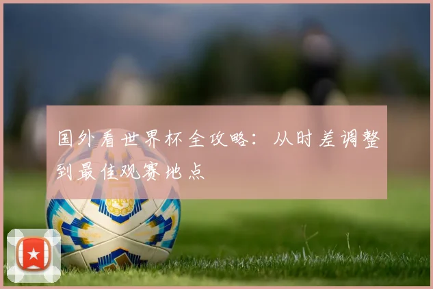 国外看世界杯全攻略:从时差调整到最佳观赛地点