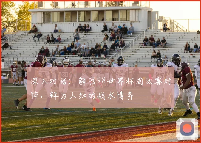 深入对话：解密98世界杯淘汰赛对阵，鲜为人知的战术博弈