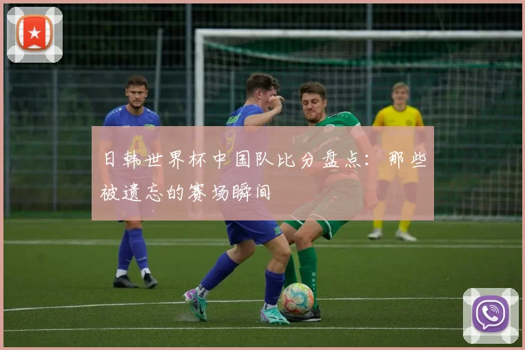 日韩世界杯中国队比分盘点:那些被遗忘的赛场瞬间