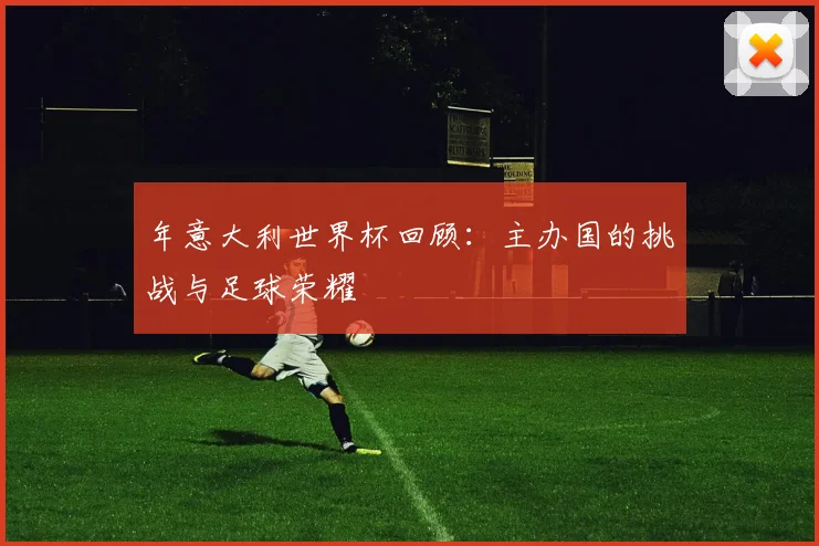年意大利世界杯回顾:主办国的挑战与足球荣耀