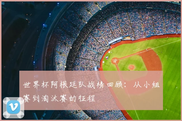 世界杯阿根廷队战绩回顾:从小组赛到淘汰赛的征程