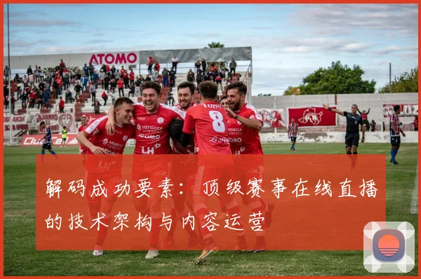 解码成功要素:顶级赛事在线直播的技术架构与内容运营