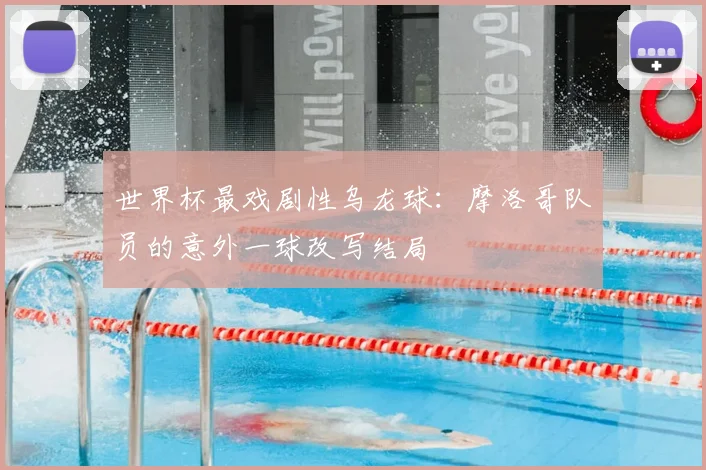 世界杯最戏剧性乌龙球:摩洛哥队员的意外一球改写结局