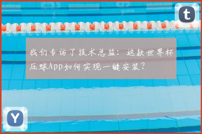 我们专访了技术总监：这款世界杯压球App如何实现一键安装？