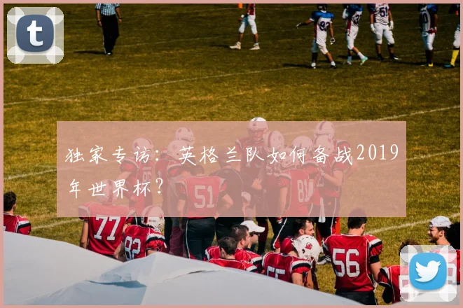 独家专访:英格兰队如何备战2019年世界杯?