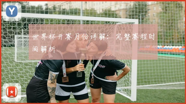 世界杯开赛月份详解：完整赛程时间解析