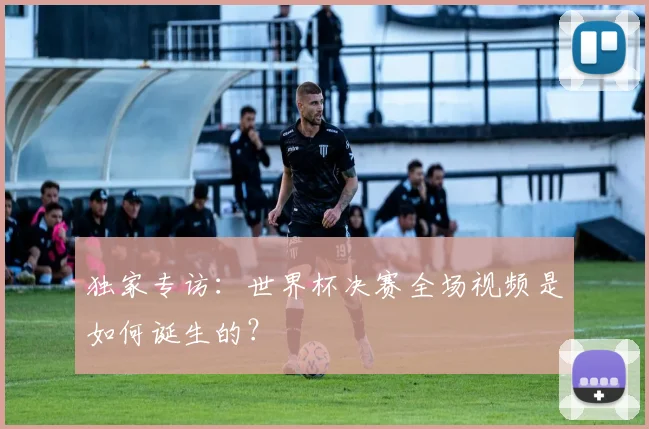 独家专访：世界杯决赛全场视频是如何诞生的？