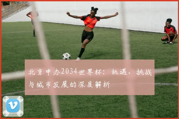 北京申办2034世界杯：机遇、挑战与城市发展的深度解析