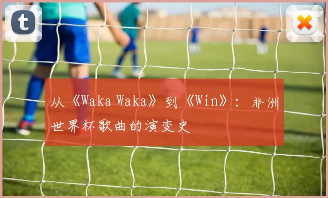 从《Waka Waka》到《Win》：非洲世界杯歌曲的演变史