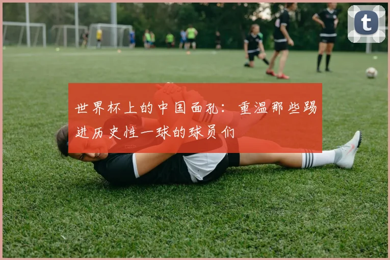 世界杯上的中国面孔：重温那些踢进历史性一球的球员们
