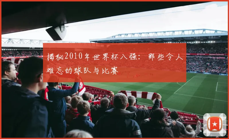 揭秘2010年世界杯八强：那些令人难忘的球队与比赛