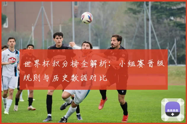 世界杯积分榜全解析：小组赛晋级规则与历史数据对比