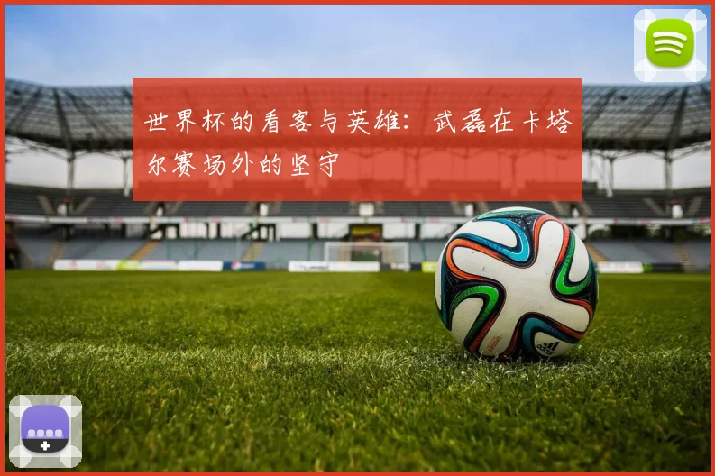 世界杯的看客与英雄：武磊在卡塔尔赛场外的坚守