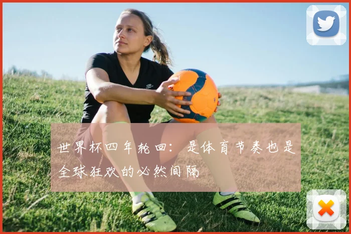 世界杯四年轮回：是体育节奏也是全球狂欢的必然间隔