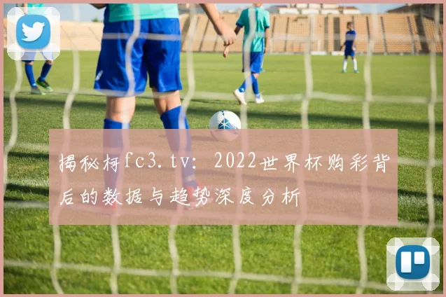 揭秘柯fc3.tv：2022世界杯购彩背后的数据与趋势深度分析
